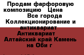 Продам фарфоровую композицию › Цена ­ 16 000 - Все города Коллекционирование и антиквариат » Антиквариат   . Алтайский край,Камень-на-Оби г.